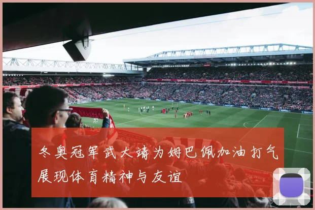 冬奥冠军武大靖为姆巴佩加油打气展现体育精神与友谊