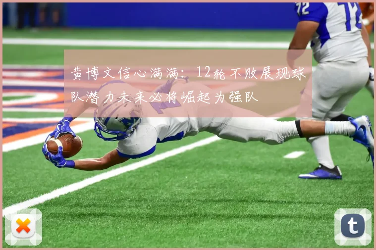 黄博文信心满满：12轮不败展现球队潜力未来必将崛起为强队