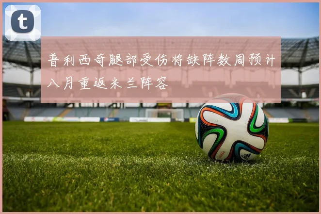 普利西奇腿部受伤将缺阵数周预计八月重返米兰阵容