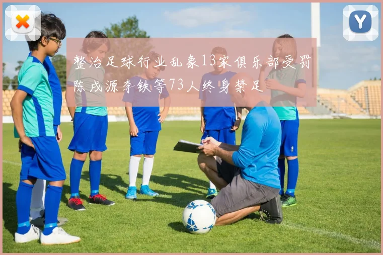 整治足球行业乱象13家俱乐部受罚陈戌源李铁等73人终身禁足