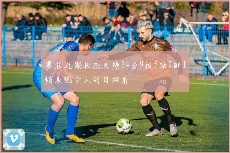 墨菲近期状态火热34分9板5助2断1帽表现令人刮目相看