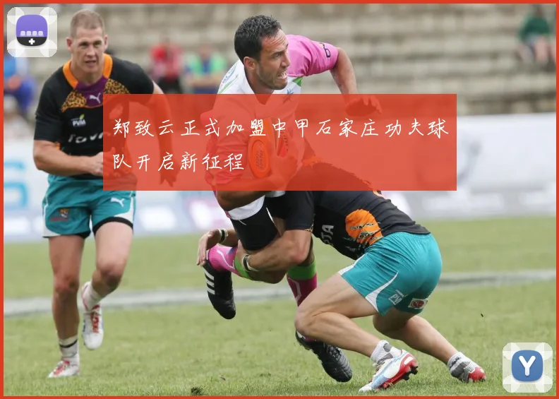 郑致云正式加盟中甲石家庄功夫球队开启新征程