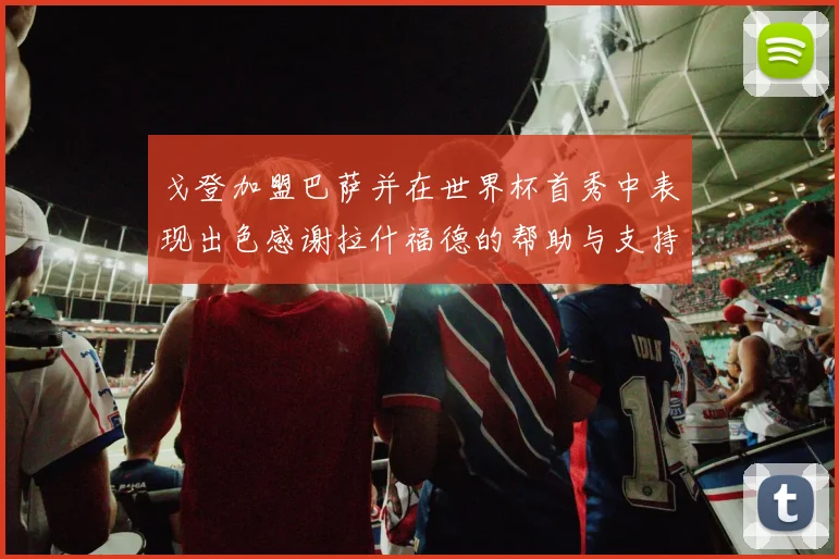戈登加盟巴萨并在世界杯首秀中表现出色感谢拉什福德的帮助与支持