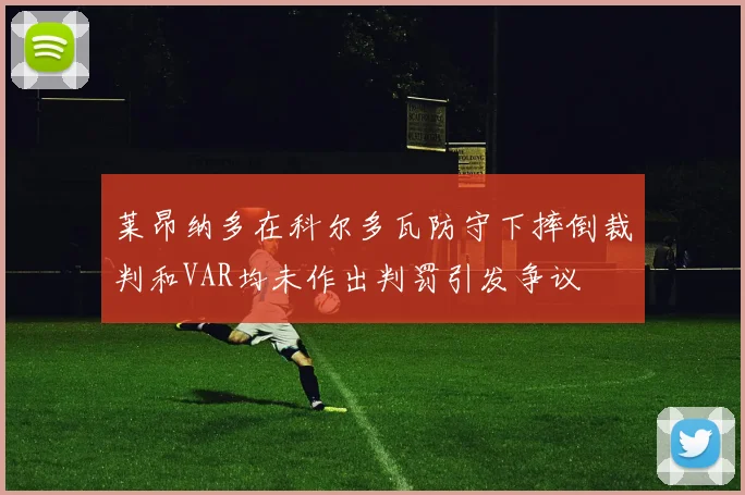 莱昂纳多在科尔多瓦防守下摔倒裁判和VAR均未作出判罚引发争议