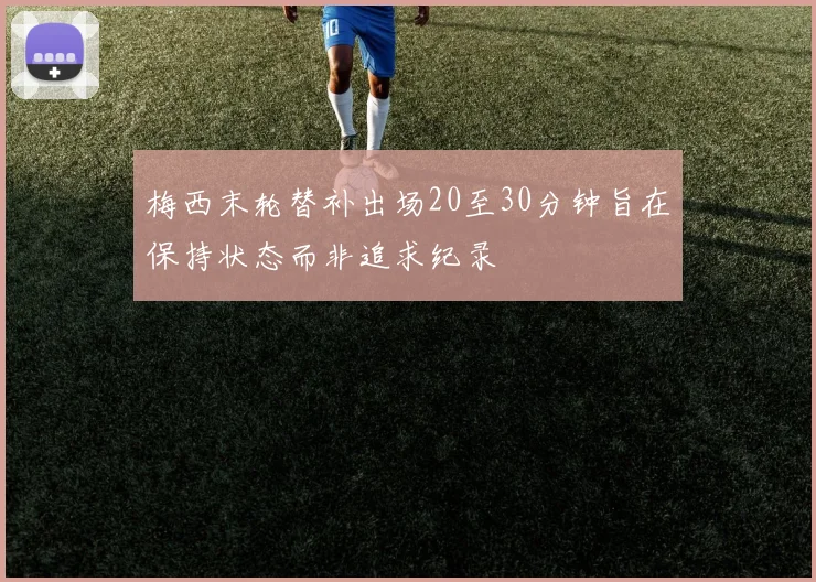 梅西末轮替补出场20至30分钟旨在保持状态而非追求纪录