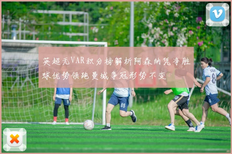 英超无VAR积分榜解析阿森纳凭净胜球优势领跑曼城争冠形势不变