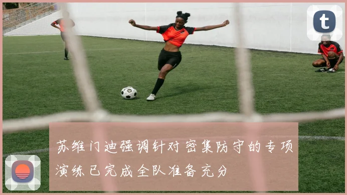 苏维门迪强调针对密集防守的专项演练已完成全队准备充分