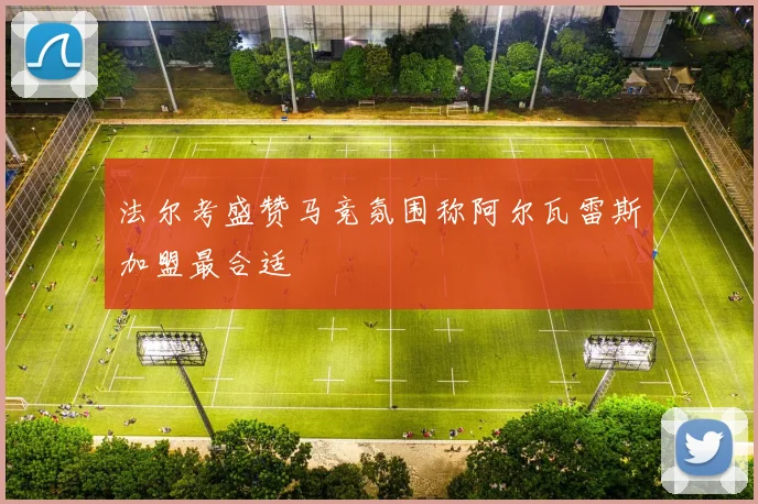 法尔考盛赞马竞氛围称阿尔瓦雷斯加盟最合适
