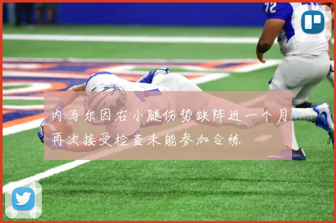 内马尔因右小腿伤势缺阵近一个月再次接受检查未能参加合练