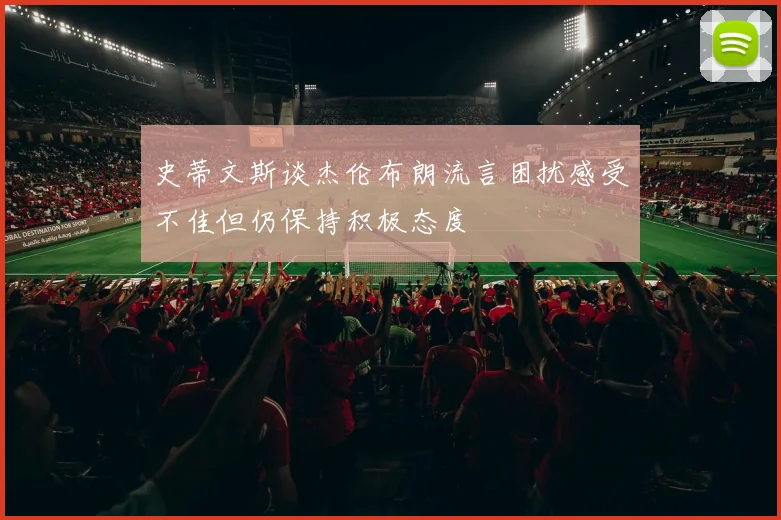 史蒂文斯谈杰伦布朗流言困扰感受不佳但仍保持积极态度