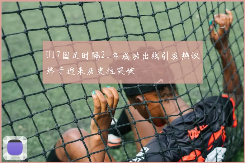 U17国足时隔21年成功出线引发热议终于迎来历史性突破