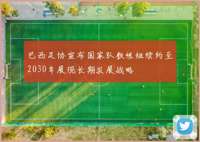 巴西足协宣布国家队教练组续约至2030年展现长期发展战略