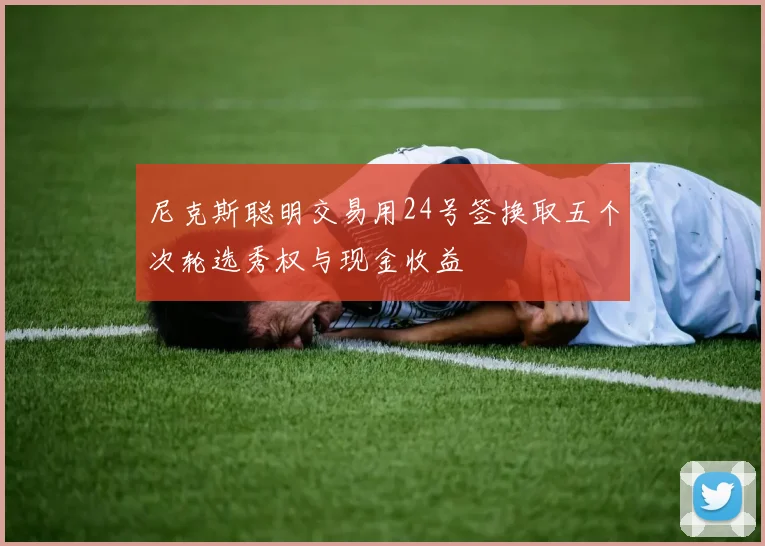 尼克斯聪明交易用24号签换取五个次轮选秀权与现金收益