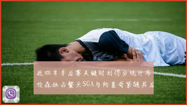 近四年季后赛关键时刻得分统计布伦森独占鳌头SGA与约基奇紧随其后