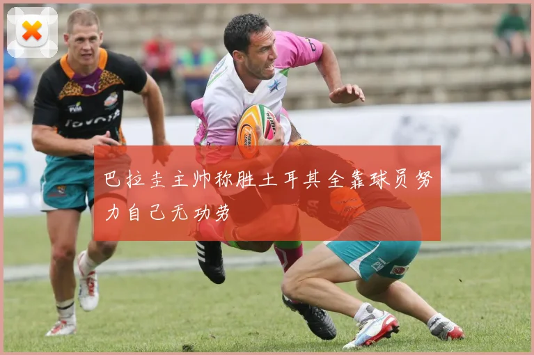 巴拉圭主帅称胜土耳其全靠球员努力自己无功劳
