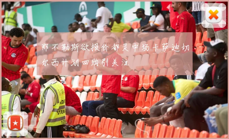那不勒斯欲报价都灵中场卡萨迪切尔西计划回购引关注