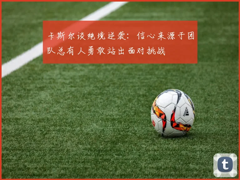 卡斯尔谈绝境逆袭：信心来源于团队总有人勇敢站出面对挑战