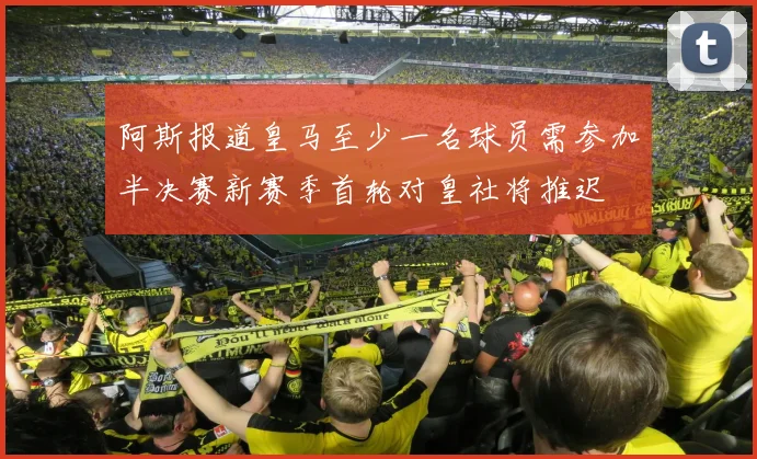 阿斯报道皇马至少一名球员需参加半决赛新赛季首轮对皇社将推迟