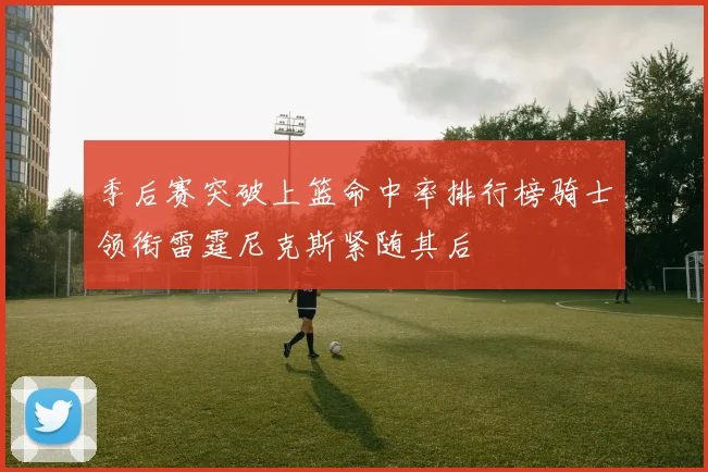 季后赛突破上篮命中率排行榜骑士领衔雷霆尼克斯紧随其后