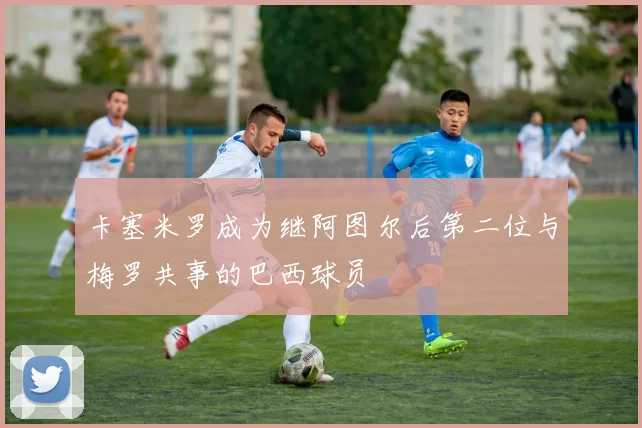 卡塞米罗成为继阿图尔后第二位与梅罗共事的巴西球员