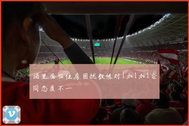 诺里面临住房困扰教练对1加1加1合同态度不一