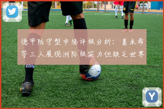 德甲防守型中场评级分析：基米希等三人展现洲际级实力但缺乏世界级球员