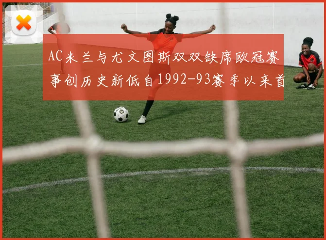 AC米兰与尤文图斯双双缺席欧冠赛事创历史新低自1992-93赛季以来首次