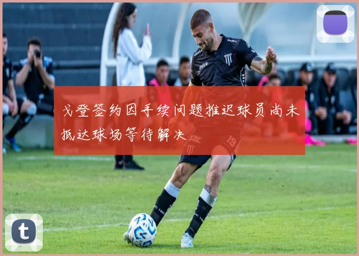戈登签约因手续问题推迟球员尚未抵达球场等待解决