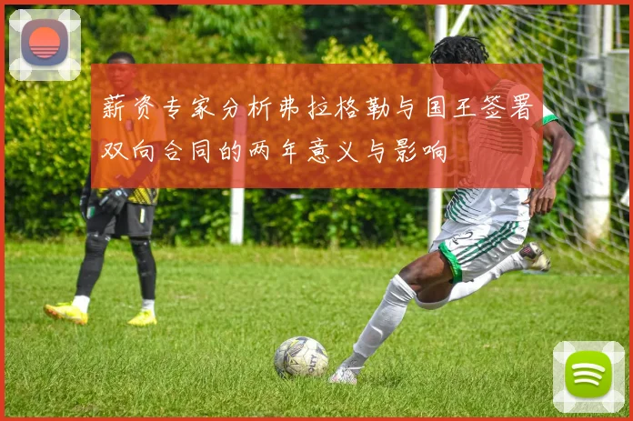 薪资专家分析弗拉格勒与国王签署双向合同的两年意义与影响
