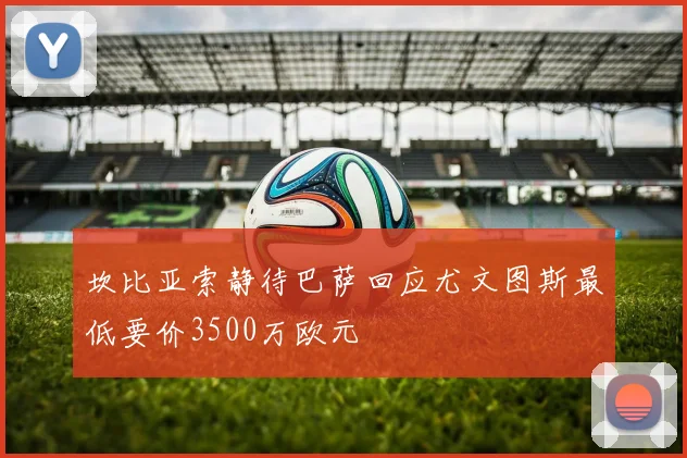坎比亚索静待巴萨回应尤文图斯最低要价3500万欧元